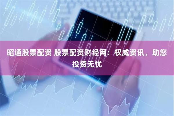 昭通股票配资 股票配资财经网：权威资讯，助您投资无忧