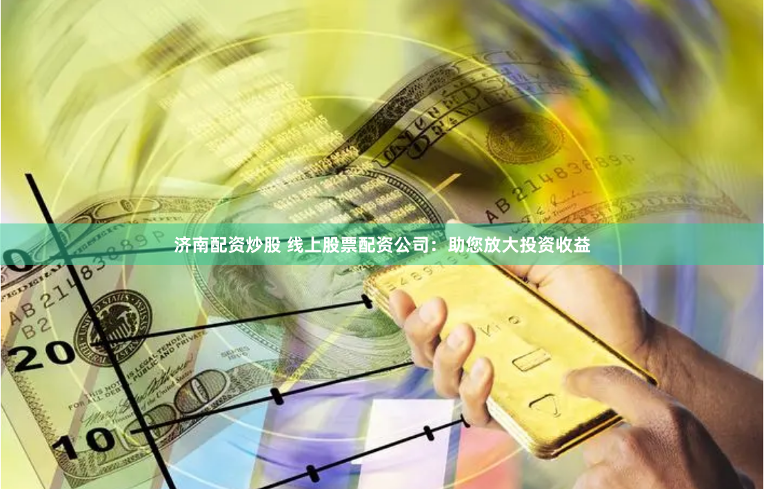 济南配资炒股 线上股票配资公司：助您放大投资收益