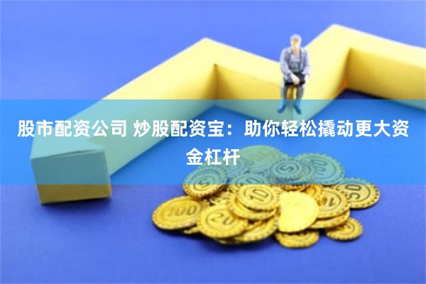 股市配资公司 炒股配资宝：助你轻松撬动更大资金杠杆