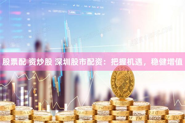 股票配 资炒股 深圳股市配资：把握机遇，稳健增值
