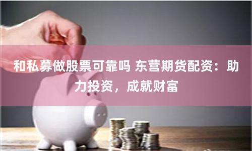 和私募做股票可靠吗 东营期货配资：助力投资，成就财富