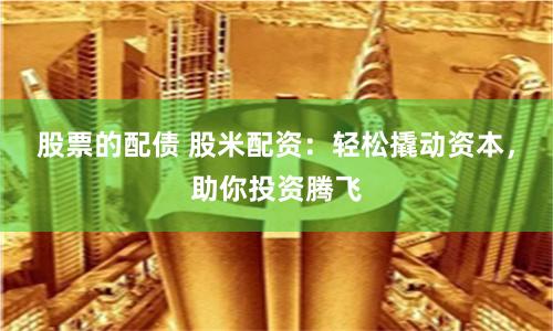 股票的配债 股米配资：轻松撬动资本，助你投资腾飞