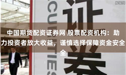 中国期货配资证券网 股票配资机构：助力投资者放大收益，谨慎选择保障资金安全