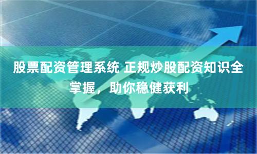 股票配资管理系统 正规炒股配资知识全掌握，助你稳健获利