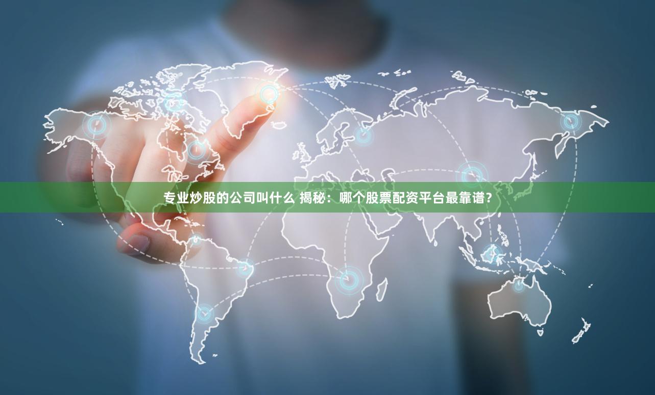 专业炒股的公司叫什么 揭秘：哪个股票配资平台最靠谱？