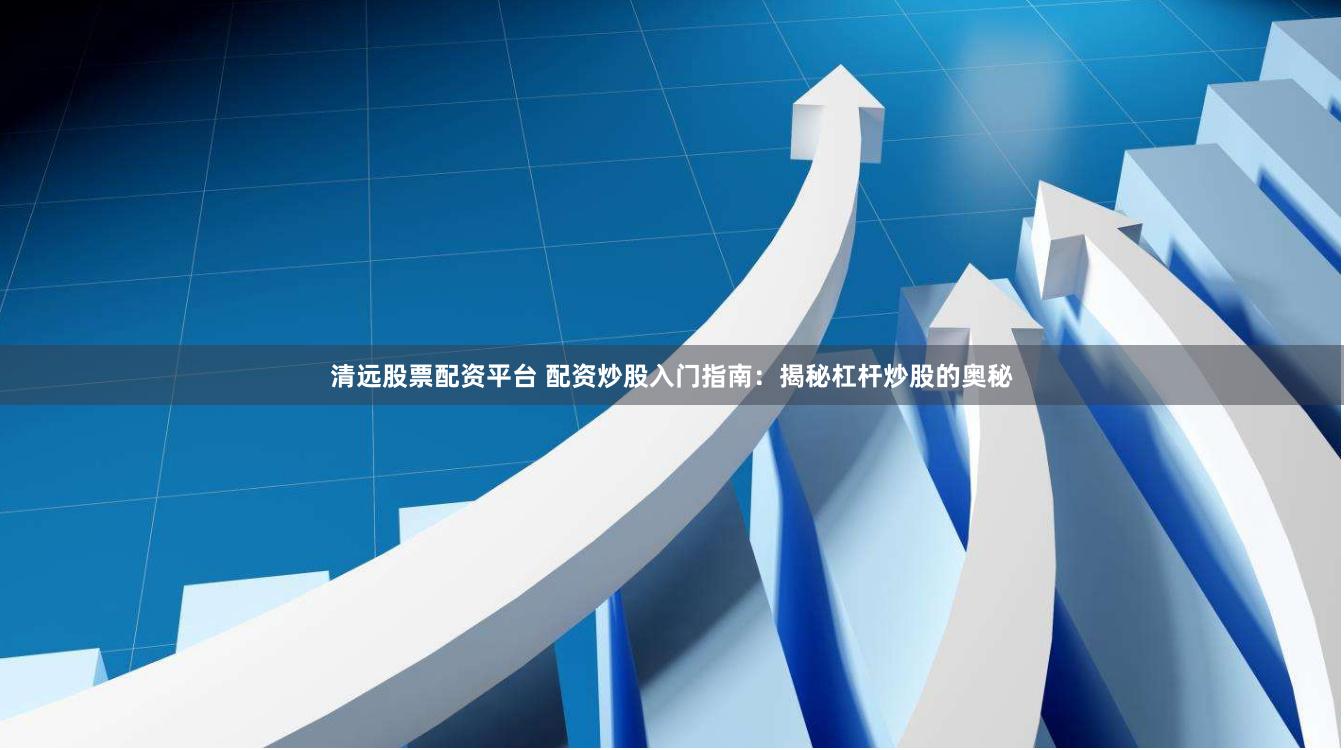 清远股票配资平台 配资炒股入门指南：揭秘杠杆炒股的奥秘