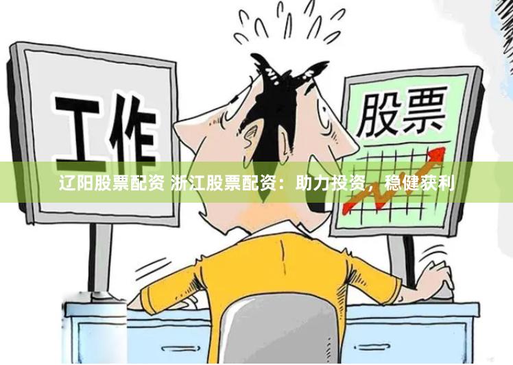 辽阳股票配资 浙江股票配资：助力投资，稳健获利