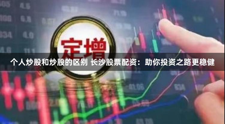 个人炒股和炒股的区别 长沙股票配资：助你投资之路更稳健