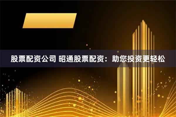 股票配资公司 昭通股票配资：助您投资更轻松