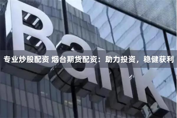 专业炒股配资 烟台期货配资：助力投资，稳健获利