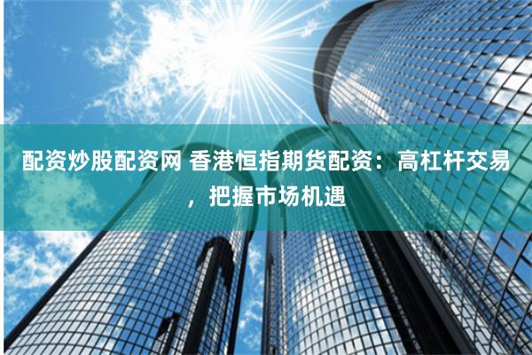 配资炒股配资网 香港恒指期货配资：高杠杆交易，把握市场机遇