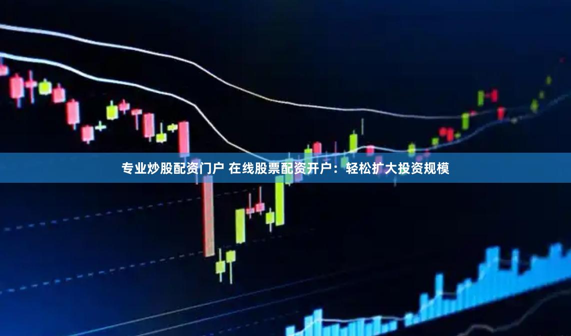 专业炒股配资门户 在线股票配资开户：轻松扩大投资规模
