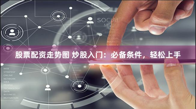 股票配资走势图 炒股入门：必备条件，轻松上手