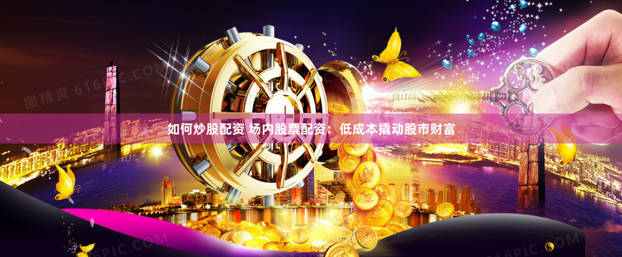 如何炒股配资 场内股票配资：低成本撬动股市财富