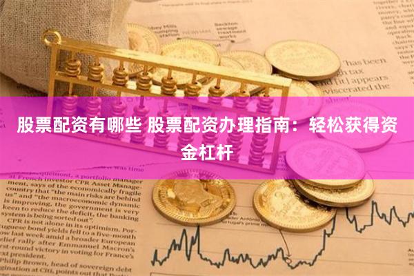 股票配资有哪些 股票配资办理指南：轻松获得资金杠杆