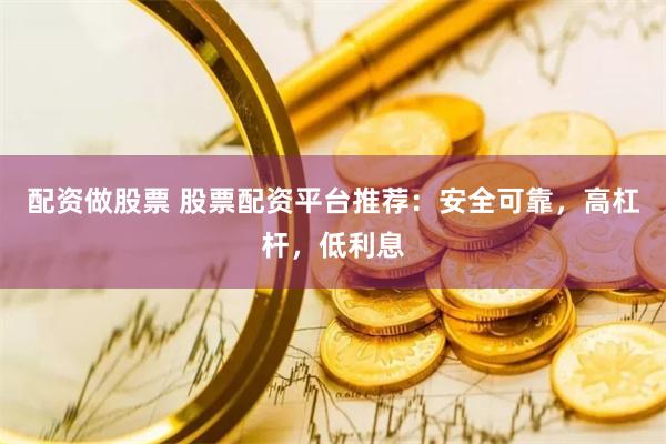 配资做股票 股票配资平台推荐：安全可靠，高杠杆，低利息