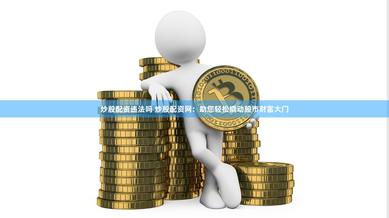 炒股配资违法吗 炒股配资网：助您轻松撬动股市财富大门