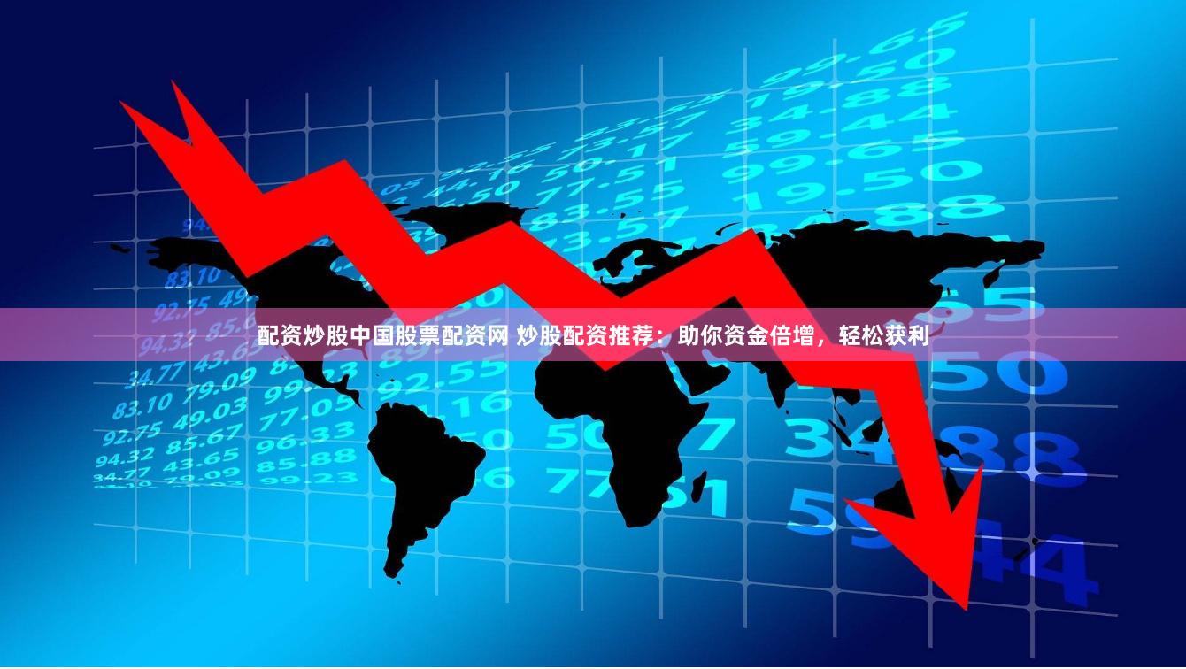 配资炒股中国股票配资网 炒股配资推荐：助你资金倍增，轻松获利