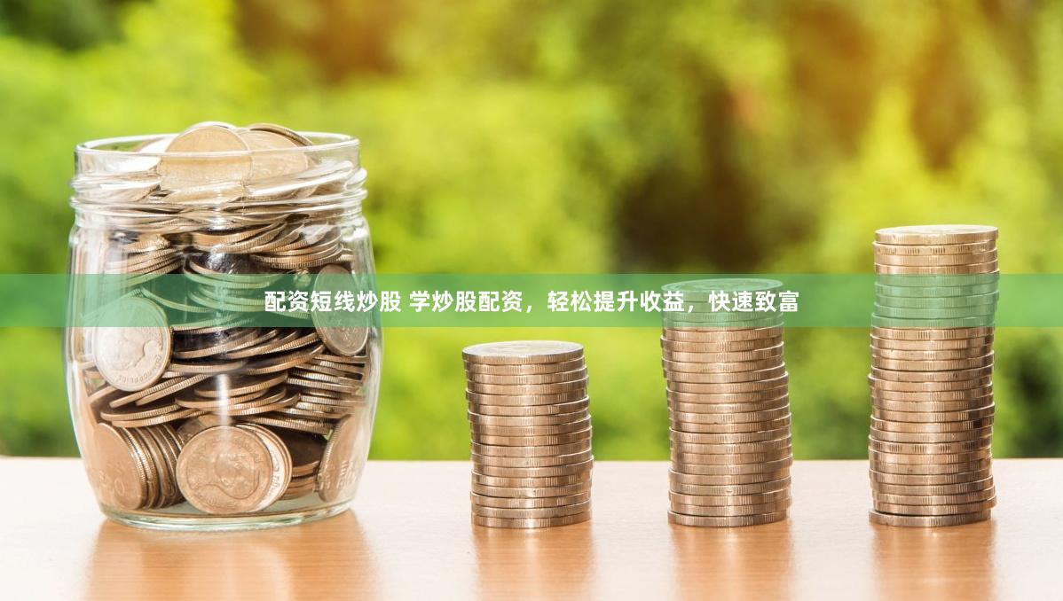 配资短线炒股 学炒股配资，轻松提升收益，快速致富