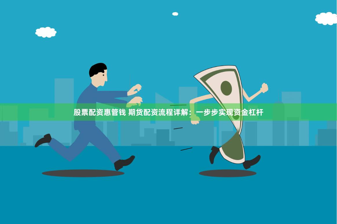 股票配资惠管钱 期货配资流程详解：一步步实现资金杠杆