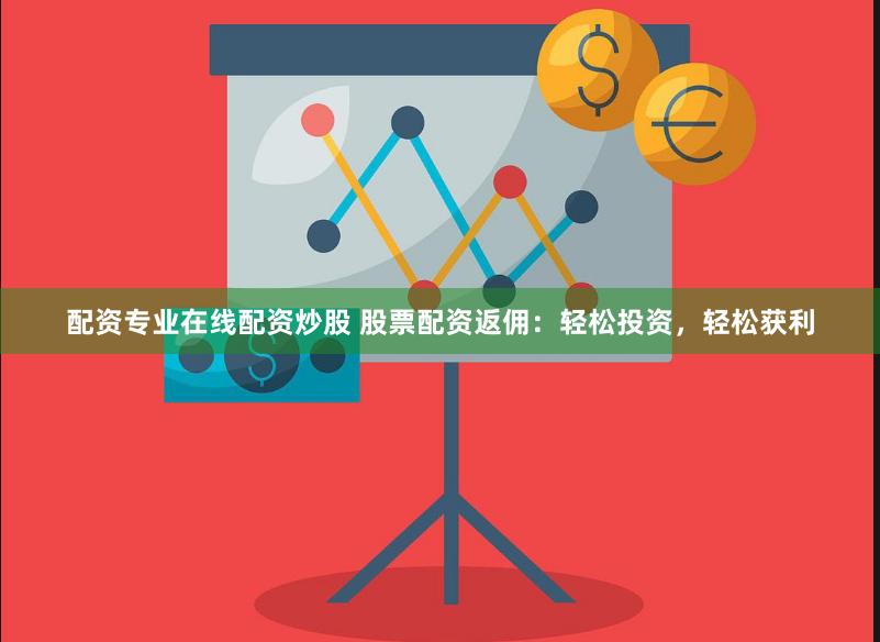 配资专业在线配资炒股 股票配资返佣：轻松投资，轻松获利
