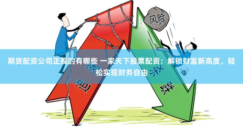 期货配资公司正规的有哪些 一家天下股票配资：解锁财富新高度，轻松实现财务自由
