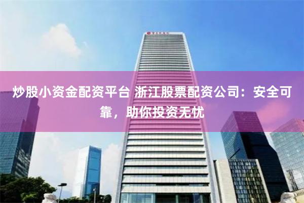 炒股小资金配资平台 浙江股票配资公司：安全可靠，助你投资无忧