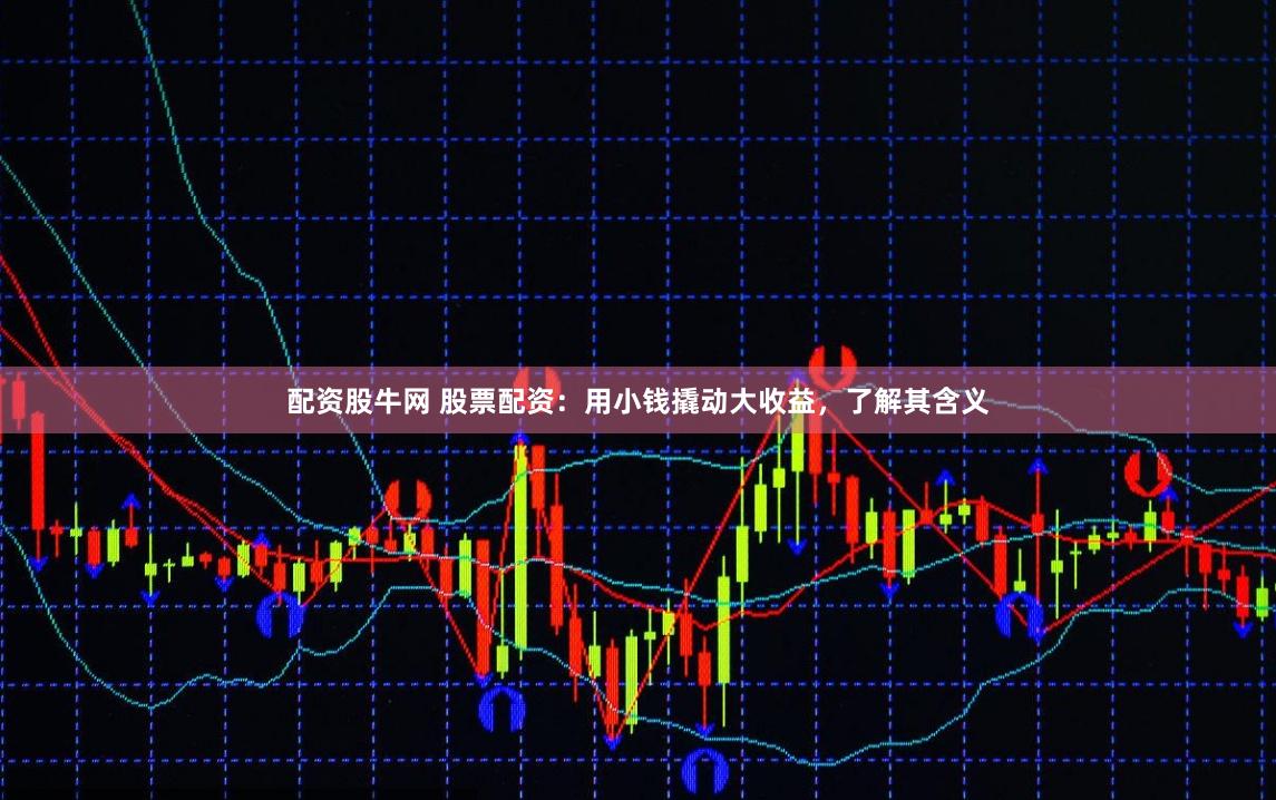 配资股牛网 股票配资：用小钱撬动大收益，了解其含义
