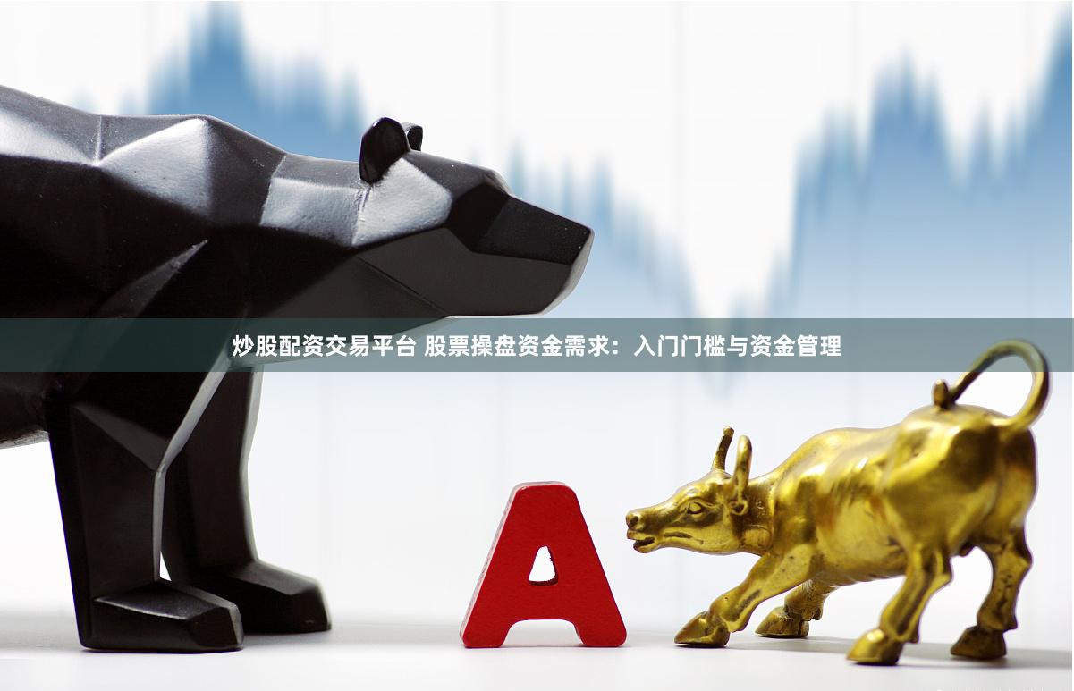 炒股配资交易平台 股票操盘资金需求：入门门槛与资金管理