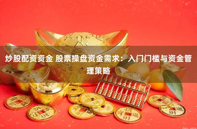 炒股配资资金 股票操盘资金需求：入门门槛与资金管理策略