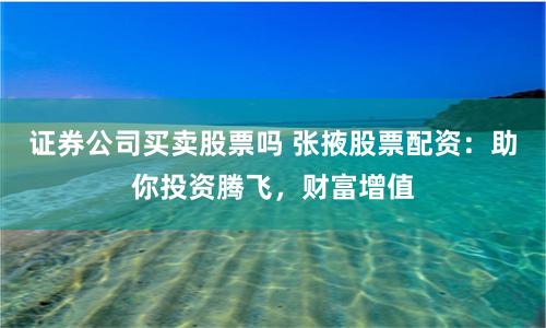 证券公司买卖股票吗 张掖股票配资：助你投资腾飞，财富增值