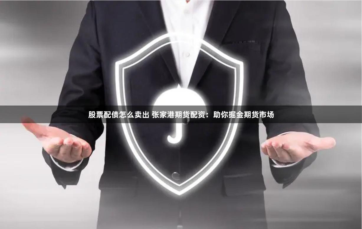 股票配债怎么卖出 张家港期货配资：助你掘金期货市场