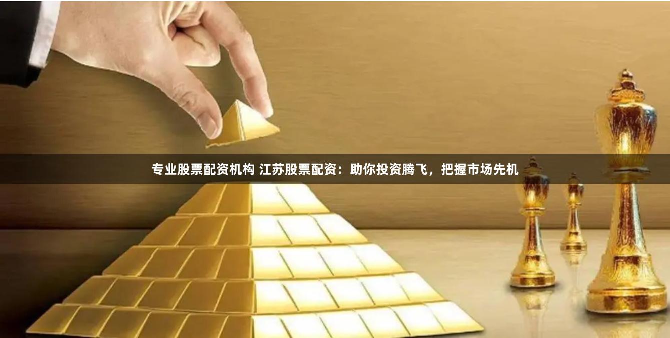 专业股票配资机构 江苏股票配资：助你投资腾飞，把握市场先机