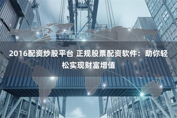 2016配资炒股平台 正规股票配资软件：助你轻松实现财富增值