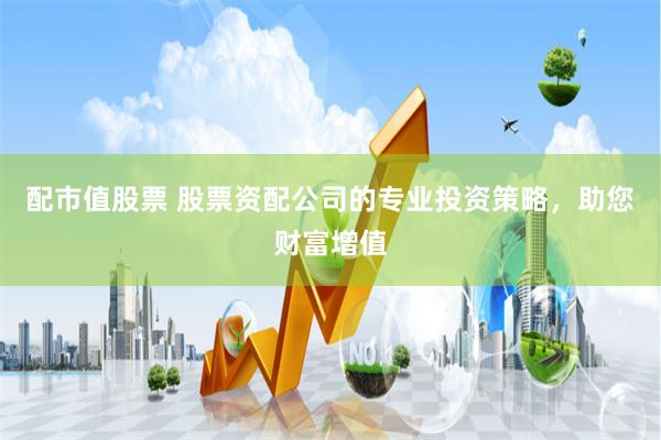 配市值股票 股票资配公司的专业投资策略，助您财富增值