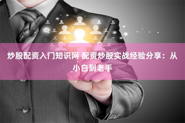 炒股配资入门知识网 配资炒股实战经验分享：从小白到老手