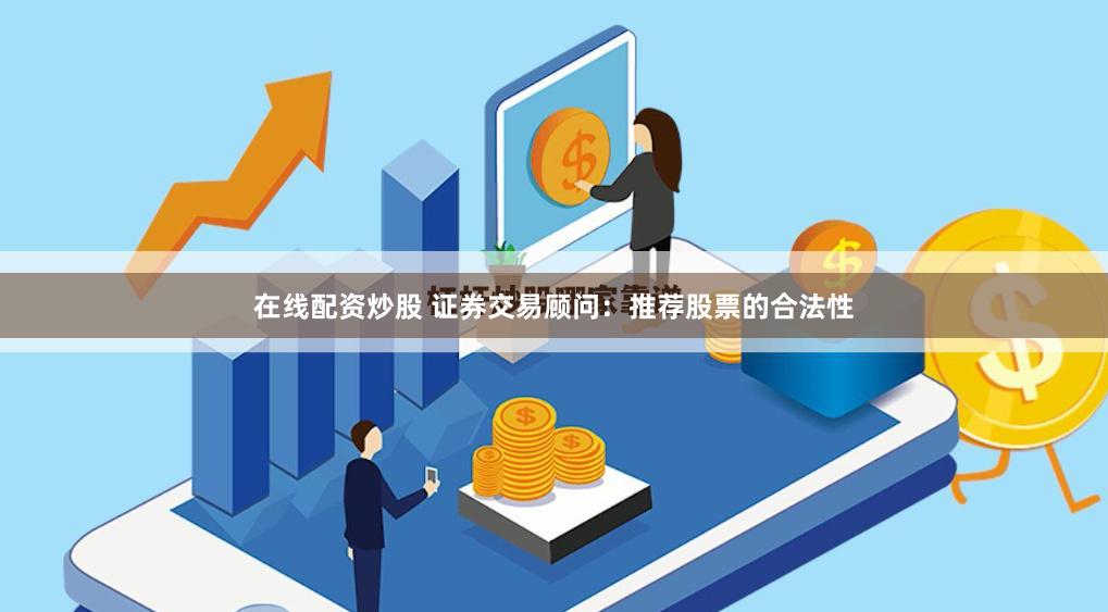 在线配资炒股 证券交易顾问：推荐股票的合法性
