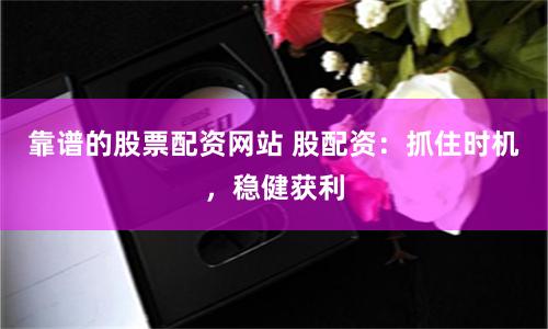 靠谱的股票配资网站 股配资：抓住时机，稳健获利