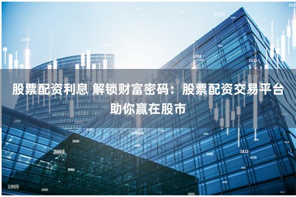 股票配资利息 解锁财富密码：股票配资交易平台助你赢在股市