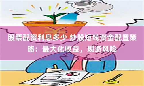 股票配资利息多少 炒股短线资金配置策略：最大化收益，规避风险