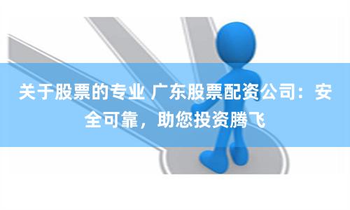 关于股票的专业 广东股票配资公司：安全可靠，助您投资腾飞