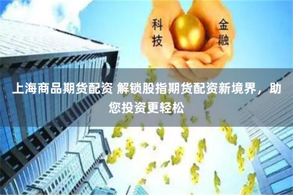 上海商品期货配资 解锁股指期货配资新境界，助您投资更轻松