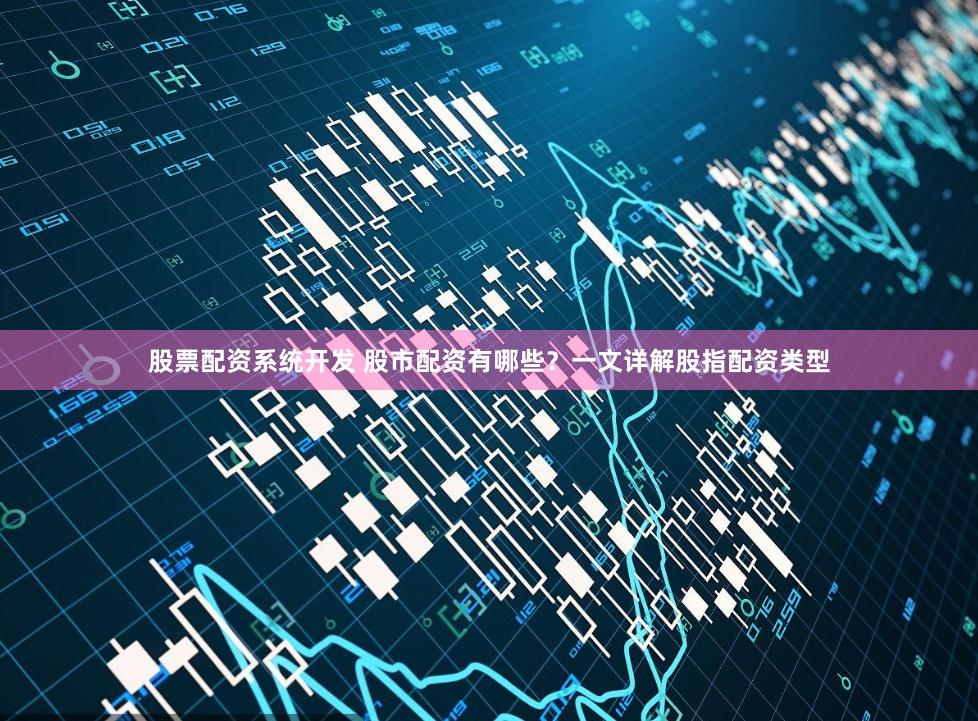 股票配资系统开发 股市配资有哪些？一文详解股指配资类型