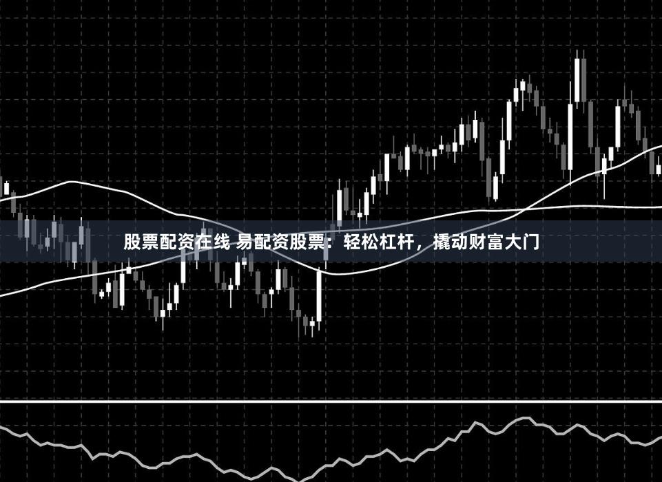 股票配资在线 易配资股票：轻松杠杆，撬动财富大门