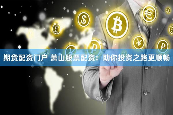期货配资门户 萧山股票配资：助你投资之路更顺畅