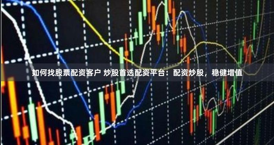 如何找股票配资客户 炒股首选配资平台：配资炒股，稳健增值