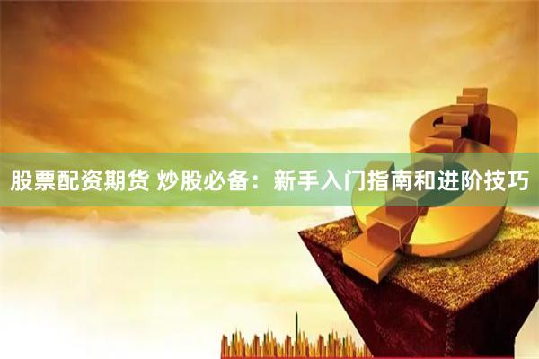 股票配资期货 炒股必备：新手入门指南和进阶技巧