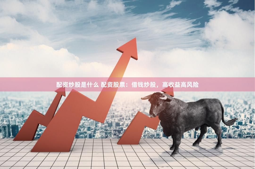 配资炒股是什么 配资股票：借钱炒股，高收益高风险