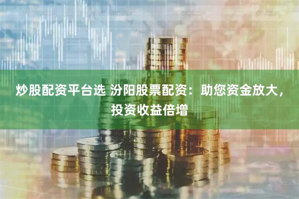 炒股配资平台选 汾阳股票配资：助您资金放大，投资收益倍增