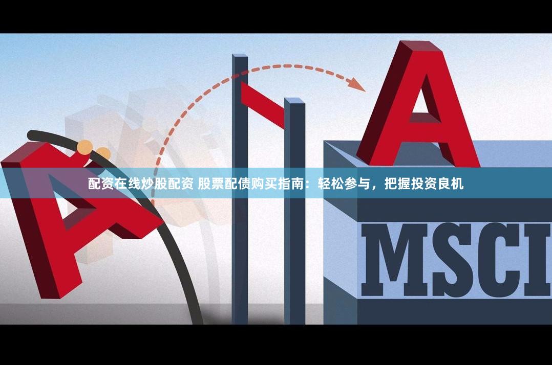 配资在线炒股配资 股票配债购买指南：轻松参与，把握投资良机